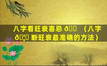 八字看旺衰喜忌 🐠 （八字 🦅 断旺衰最准确的方法）